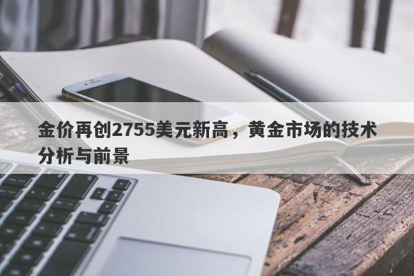 金价再创2755美元新高,黄金市场的技术分析与前景